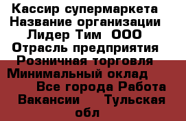 Кассир супермаркета › Название организации ­ Лидер Тим, ООО › Отрасль предприятия ­ Розничная торговля › Минимальный оклад ­ 25 000 - Все города Работа » Вакансии   . Тульская обл.